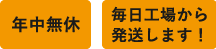 年中無休 毎日工場から発送します！